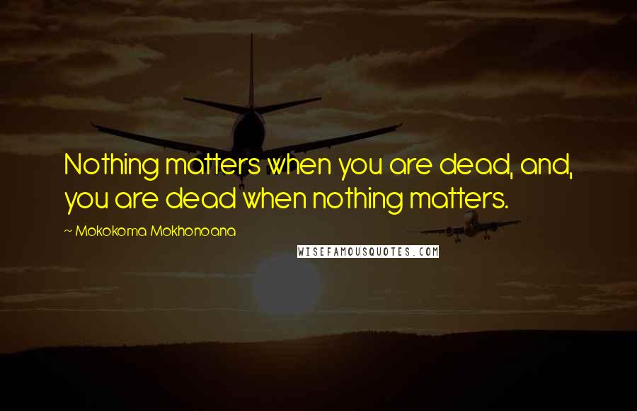 Mokokoma Mokhonoana Quotes: Nothing matters when you are dead, and, you are dead when nothing matters.