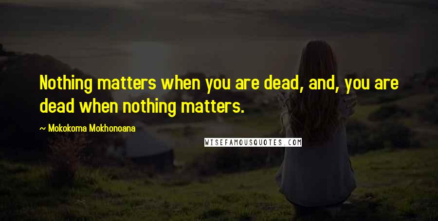 Mokokoma Mokhonoana Quotes: Nothing matters when you are dead, and, you are dead when nothing matters.