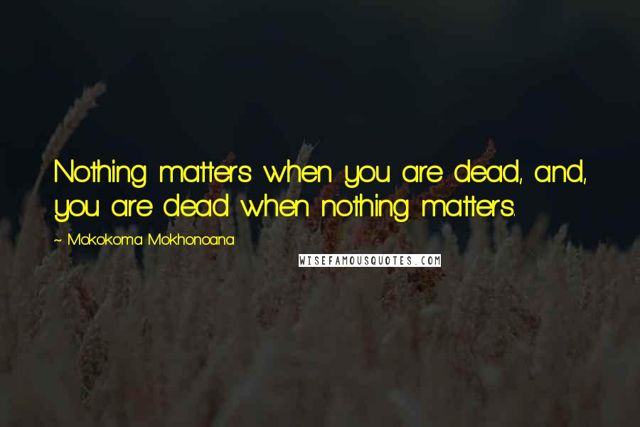 Mokokoma Mokhonoana Quotes: Nothing matters when you are dead, and, you are dead when nothing matters.