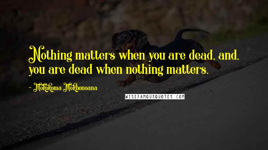 Mokokoma Mokhonoana Quotes: Nothing matters when you are dead, and, you are dead when nothing matters.