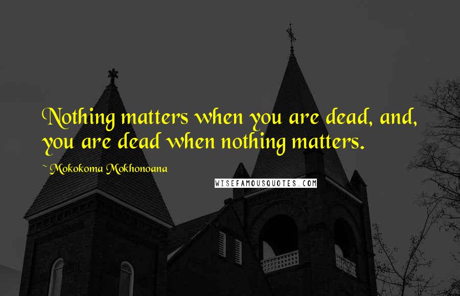 Mokokoma Mokhonoana Quotes: Nothing matters when you are dead, and, you are dead when nothing matters.