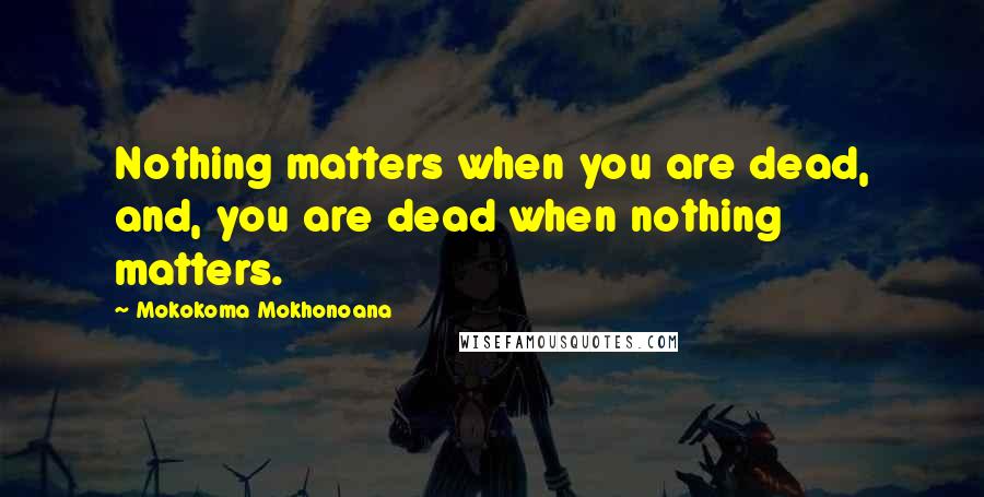 Mokokoma Mokhonoana Quotes: Nothing matters when you are dead, and, you are dead when nothing matters.