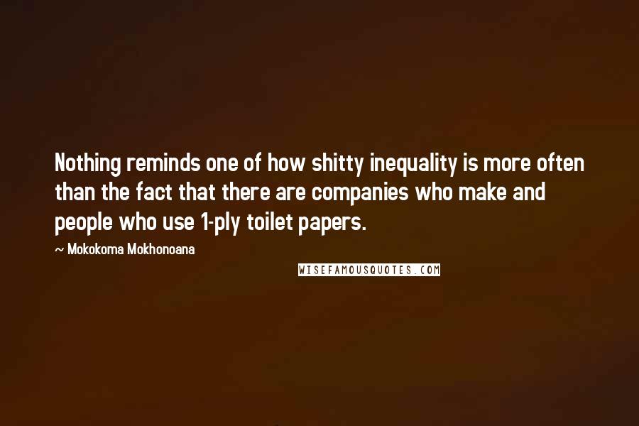 Mokokoma Mokhonoana Quotes: Nothing reminds one of how shitty inequality is more often than the fact that there are companies who make and people who use 1-ply toilet papers.