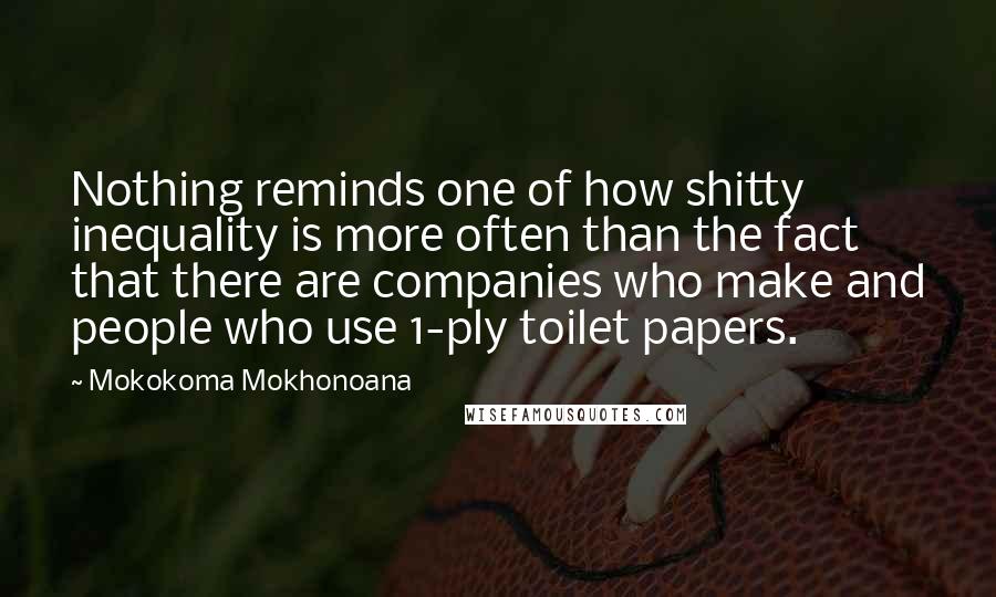 Mokokoma Mokhonoana Quotes: Nothing reminds one of how shitty inequality is more often than the fact that there are companies who make and people who use 1-ply toilet papers.