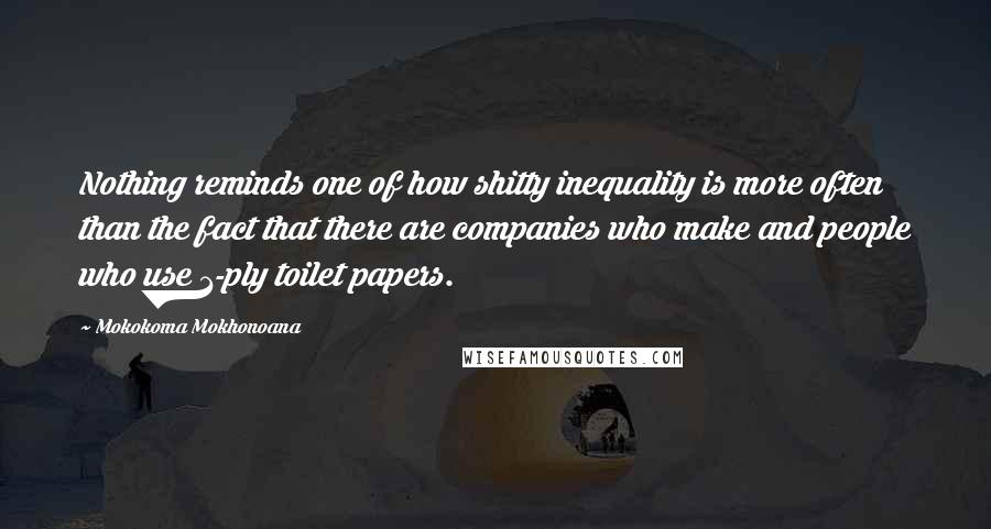 Mokokoma Mokhonoana Quotes: Nothing reminds one of how shitty inequality is more often than the fact that there are companies who make and people who use 1-ply toilet papers.