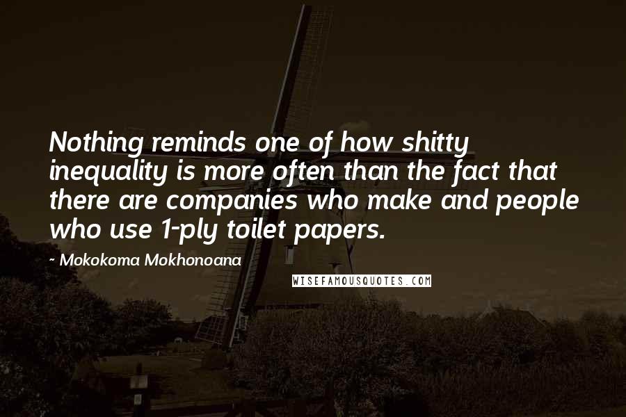 Mokokoma Mokhonoana Quotes: Nothing reminds one of how shitty inequality is more often than the fact that there are companies who make and people who use 1-ply toilet papers.