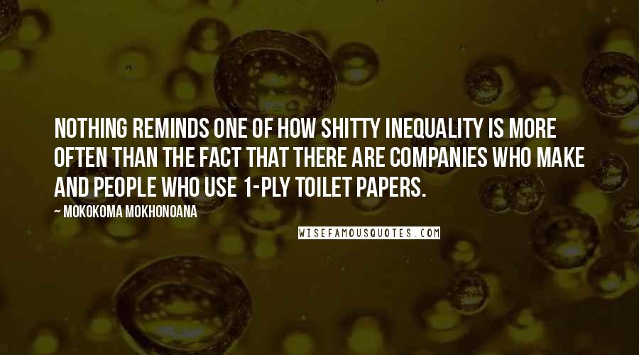 Mokokoma Mokhonoana Quotes: Nothing reminds one of how shitty inequality is more often than the fact that there are companies who make and people who use 1-ply toilet papers.