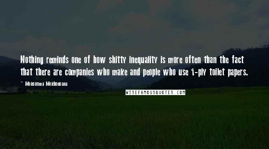 Mokokoma Mokhonoana Quotes: Nothing reminds one of how shitty inequality is more often than the fact that there are companies who make and people who use 1-ply toilet papers.