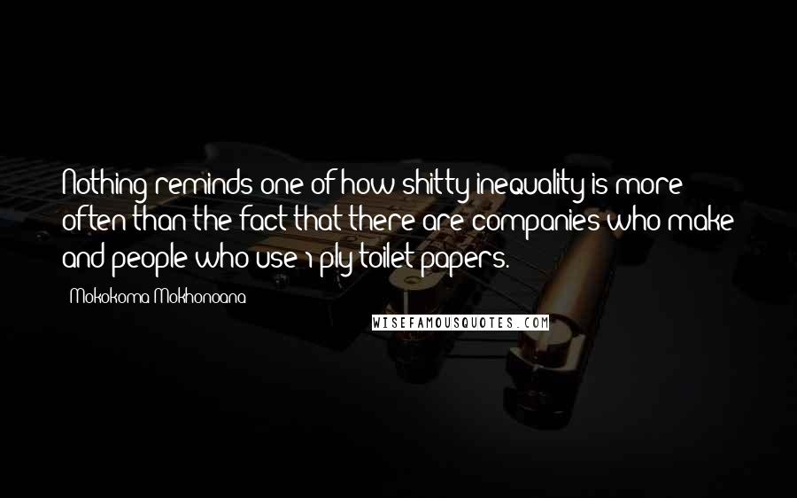 Mokokoma Mokhonoana Quotes: Nothing reminds one of how shitty inequality is more often than the fact that there are companies who make and people who use 1-ply toilet papers.