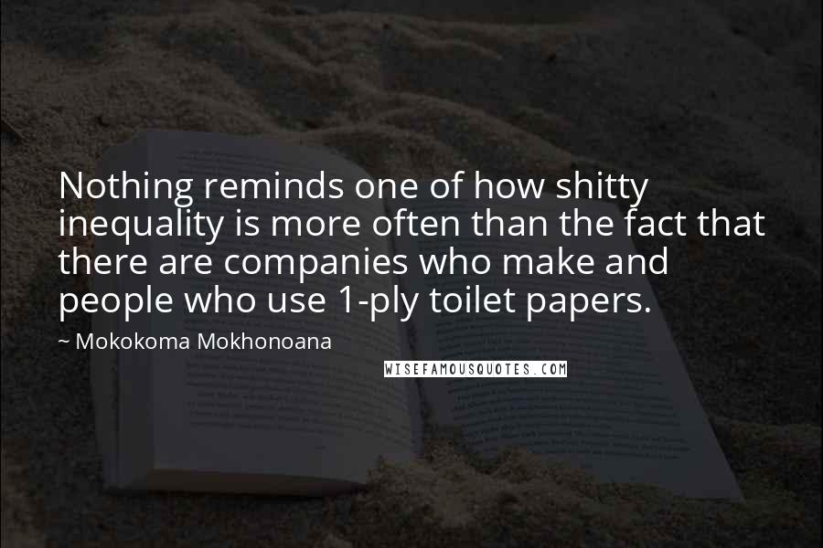 Mokokoma Mokhonoana Quotes: Nothing reminds one of how shitty inequality is more often than the fact that there are companies who make and people who use 1-ply toilet papers.