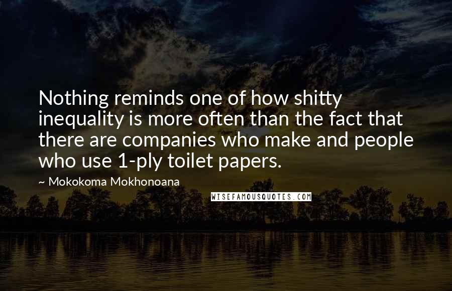 Mokokoma Mokhonoana Quotes: Nothing reminds one of how shitty inequality is more often than the fact that there are companies who make and people who use 1-ply toilet papers.