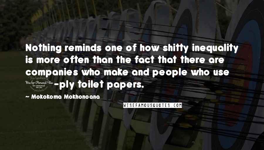 Mokokoma Mokhonoana Quotes: Nothing reminds one of how shitty inequality is more often than the fact that there are companies who make and people who use 1-ply toilet papers.