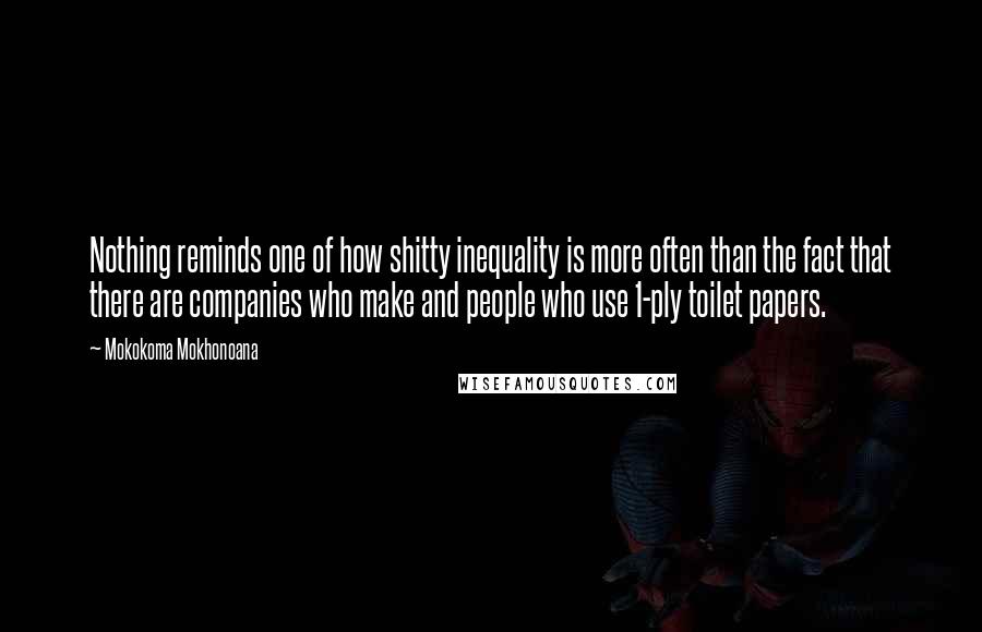 Mokokoma Mokhonoana Quotes: Nothing reminds one of how shitty inequality is more often than the fact that there are companies who make and people who use 1-ply toilet papers.