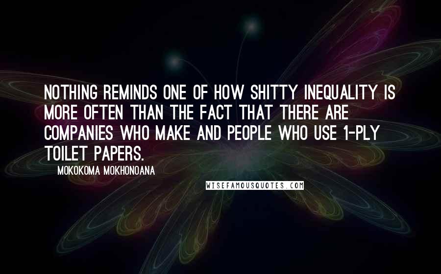 Mokokoma Mokhonoana Quotes: Nothing reminds one of how shitty inequality is more often than the fact that there are companies who make and people who use 1-ply toilet papers.