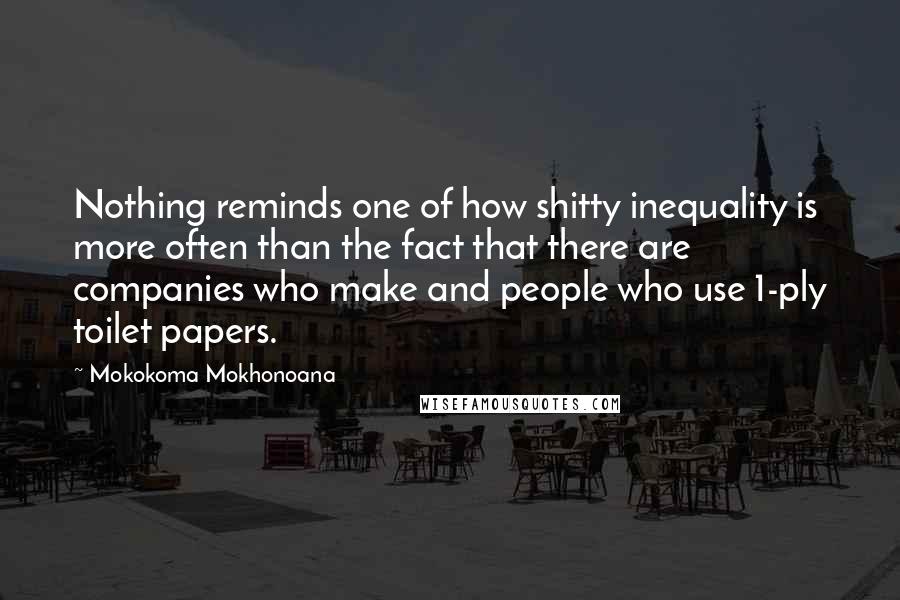 Mokokoma Mokhonoana Quotes: Nothing reminds one of how shitty inequality is more often than the fact that there are companies who make and people who use 1-ply toilet papers.