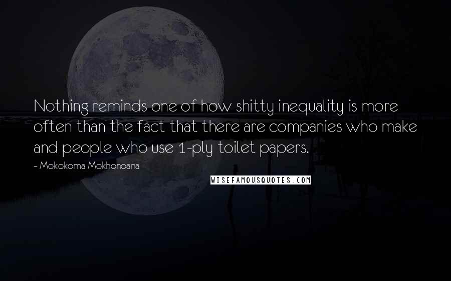 Mokokoma Mokhonoana Quotes: Nothing reminds one of how shitty inequality is more often than the fact that there are companies who make and people who use 1-ply toilet papers.