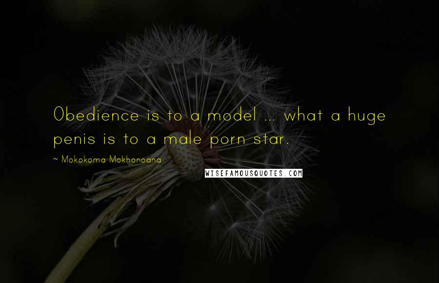 Mokokoma Mokhonoana Quotes: Obedience is to a model ... what a huge penis is to a male porn star.