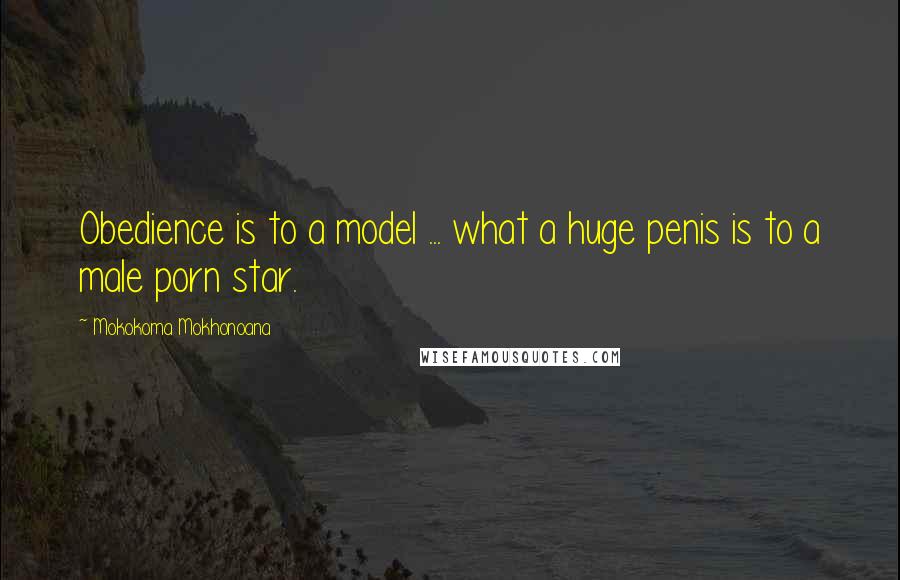 Mokokoma Mokhonoana Quotes: Obedience is to a model ... what a huge penis is to a male porn star.