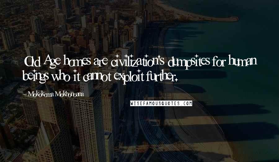 Mokokoma Mokhonoana Quotes: Old Age homes are civilization's dumpsites for human beings who it cannot exploit further.