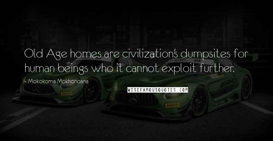 Mokokoma Mokhonoana Quotes: Old Age homes are civilization's dumpsites for human beings who it cannot exploit further.