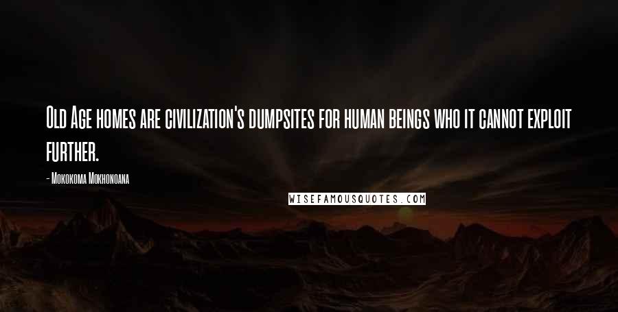 Mokokoma Mokhonoana Quotes: Old Age homes are civilization's dumpsites for human beings who it cannot exploit further.