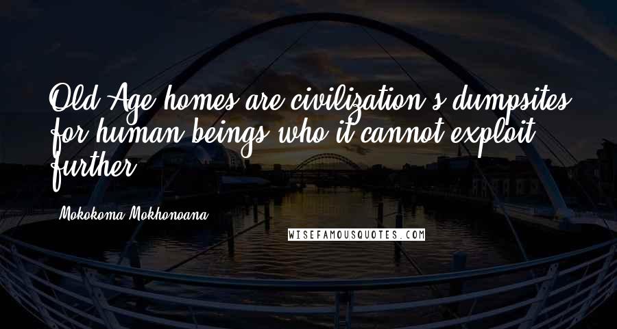 Mokokoma Mokhonoana Quotes: Old Age homes are civilization's dumpsites for human beings who it cannot exploit further.