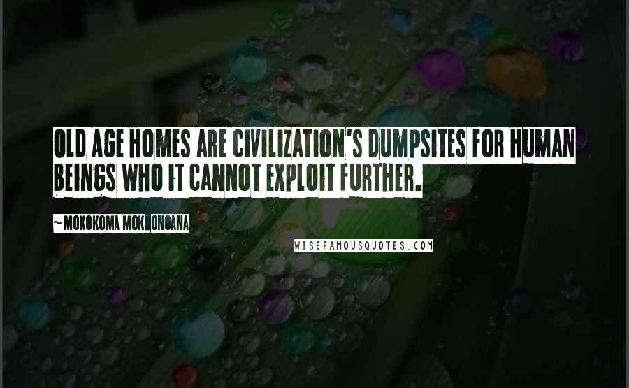 Mokokoma Mokhonoana Quotes: Old Age homes are civilization's dumpsites for human beings who it cannot exploit further.