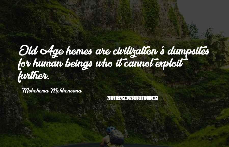 Mokokoma Mokhonoana Quotes: Old Age homes are civilization's dumpsites for human beings who it cannot exploit further.