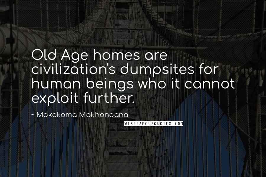 Mokokoma Mokhonoana Quotes: Old Age homes are civilization's dumpsites for human beings who it cannot exploit further.