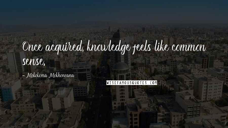Mokokoma Mokhonoana Quotes: Once acquired, knowledge feels like common sense.