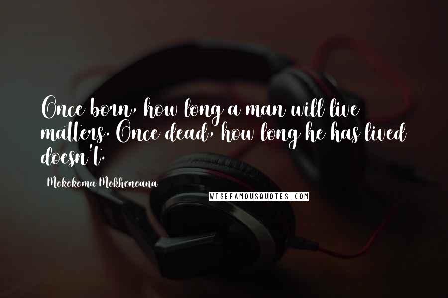 Mokokoma Mokhonoana Quotes: Once born, how long a man will live matters. Once dead, how long he has lived doesn't.