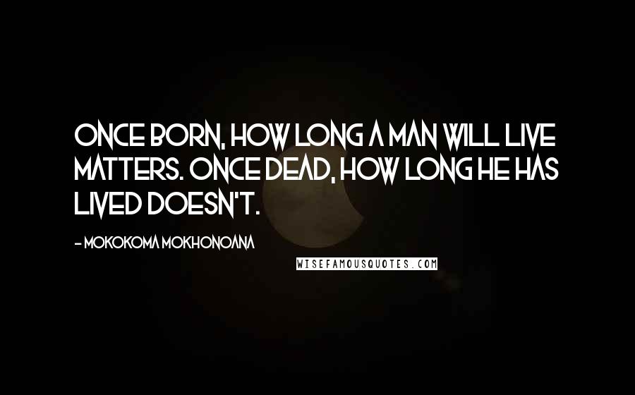 Mokokoma Mokhonoana Quotes: Once born, how long a man will live matters. Once dead, how long he has lived doesn't.