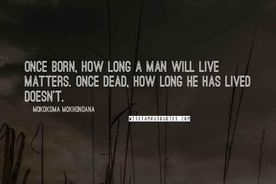 Mokokoma Mokhonoana Quotes: Once born, how long a man will live matters. Once dead, how long he has lived doesn't.