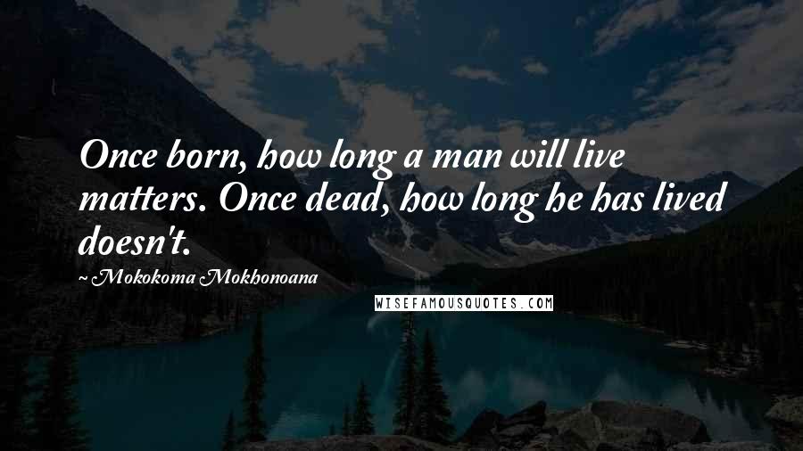 Mokokoma Mokhonoana Quotes: Once born, how long a man will live matters. Once dead, how long he has lived doesn't.