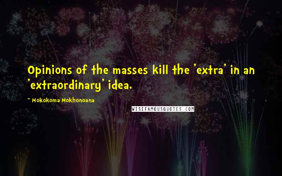 Mokokoma Mokhonoana Quotes: Opinions of the masses kill the 'extra' in an 'extraordinary' idea.