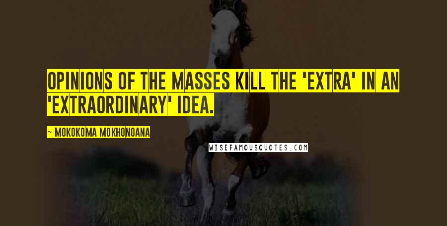 Mokokoma Mokhonoana Quotes: Opinions of the masses kill the 'extra' in an 'extraordinary' idea.