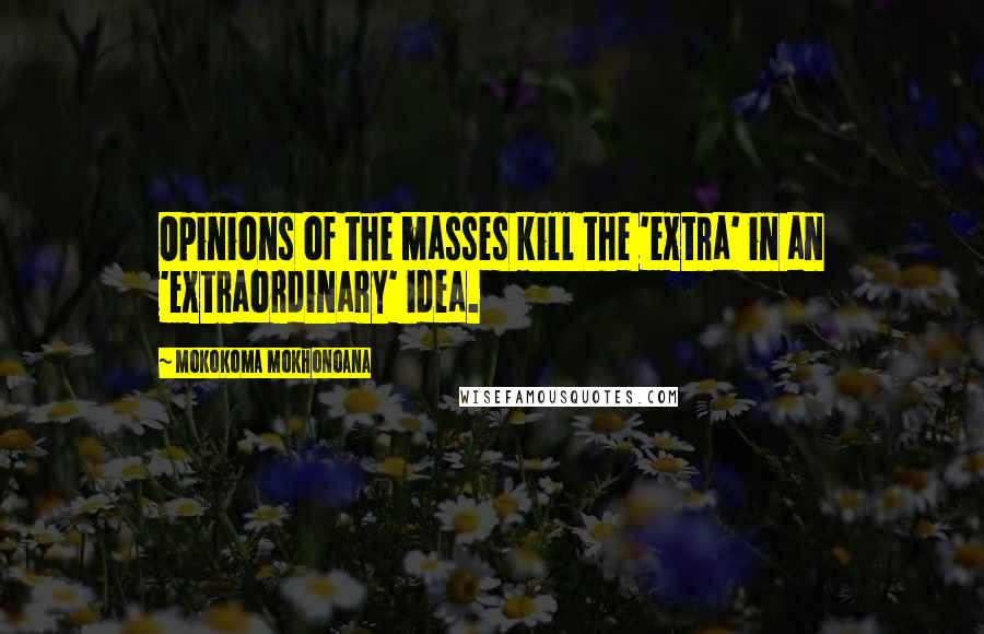 Mokokoma Mokhonoana Quotes: Opinions of the masses kill the 'extra' in an 'extraordinary' idea.