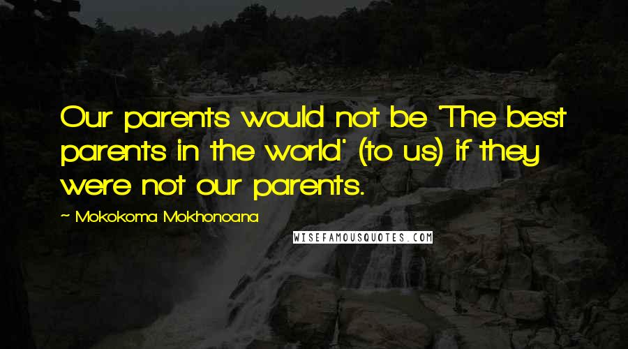 Mokokoma Mokhonoana Quotes: Our parents would not be 'The best parents in the world' (to us) if they were not our parents.