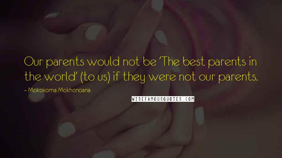 Mokokoma Mokhonoana Quotes: Our parents would not be 'The best parents in the world' (to us) if they were not our parents.