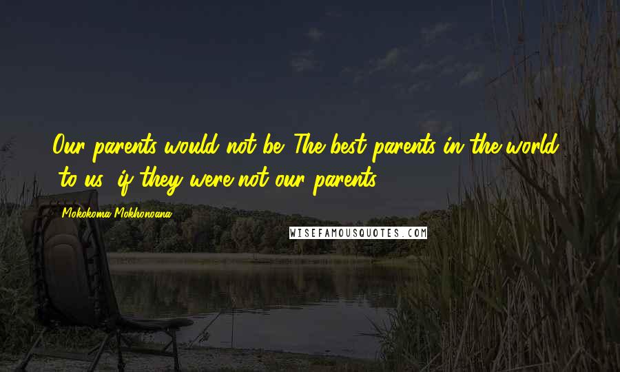 Mokokoma Mokhonoana Quotes: Our parents would not be 'The best parents in the world' (to us) if they were not our parents.
