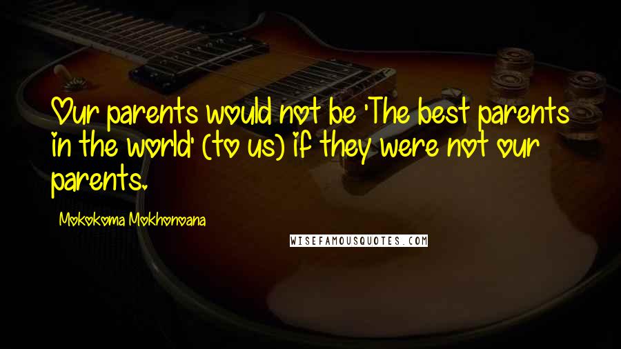 Mokokoma Mokhonoana Quotes: Our parents would not be 'The best parents in the world' (to us) if they were not our parents.