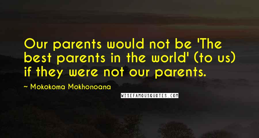 Mokokoma Mokhonoana Quotes: Our parents would not be 'The best parents in the world' (to us) if they were not our parents.