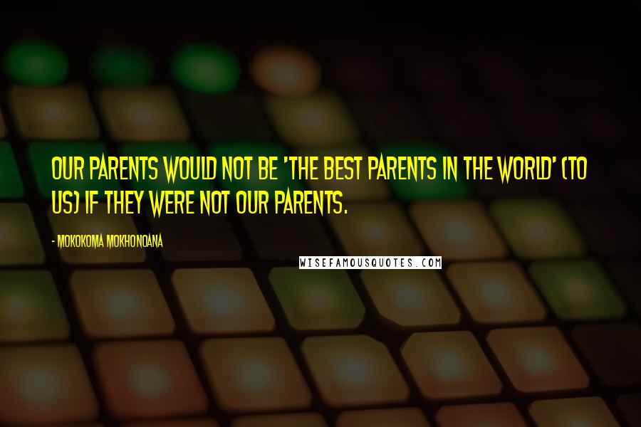 Mokokoma Mokhonoana Quotes: Our parents would not be 'The best parents in the world' (to us) if they were not our parents.