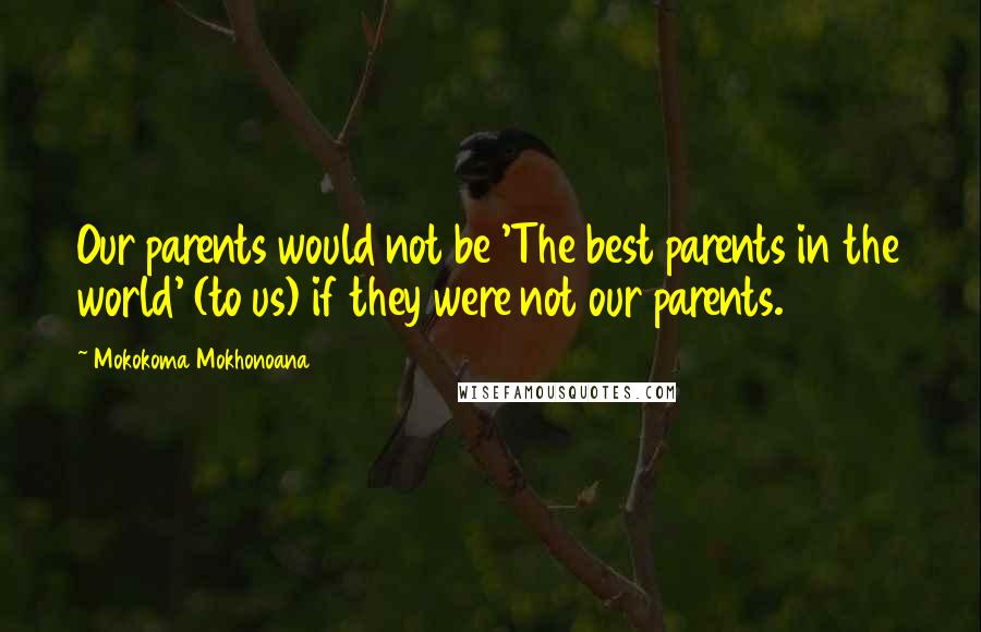 Mokokoma Mokhonoana Quotes: Our parents would not be 'The best parents in the world' (to us) if they were not our parents.