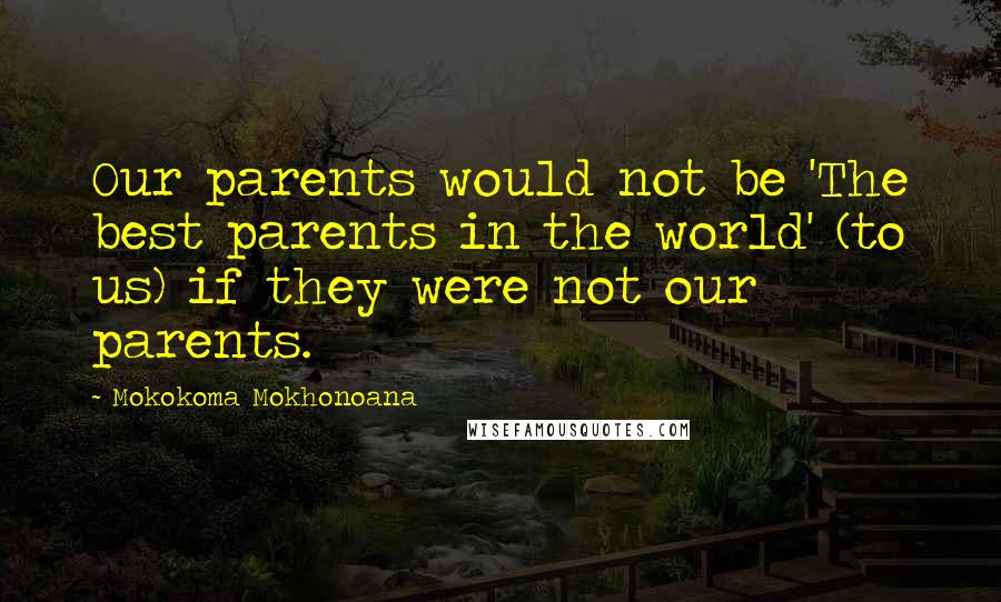 Mokokoma Mokhonoana Quotes: Our parents would not be 'The best parents in the world' (to us) if they were not our parents.