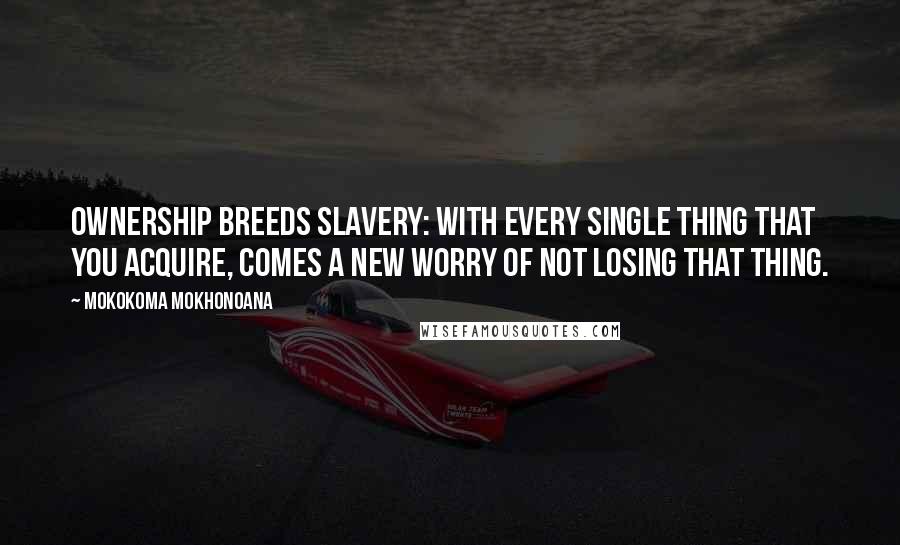 Mokokoma Mokhonoana Quotes: Ownership breeds slavery: with every single thing that you acquire, comes a new worry of not losing that thing.