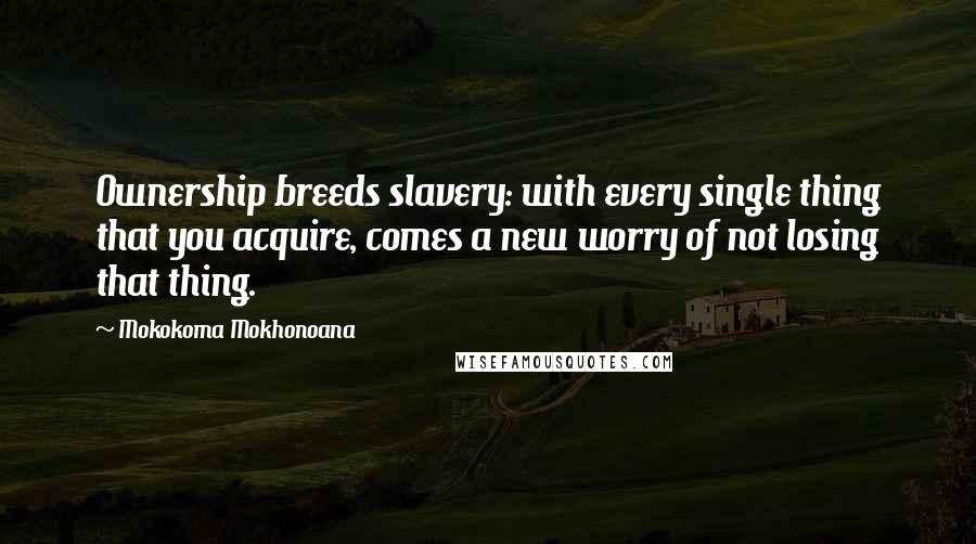 Mokokoma Mokhonoana Quotes: Ownership breeds slavery: with every single thing that you acquire, comes a new worry of not losing that thing.