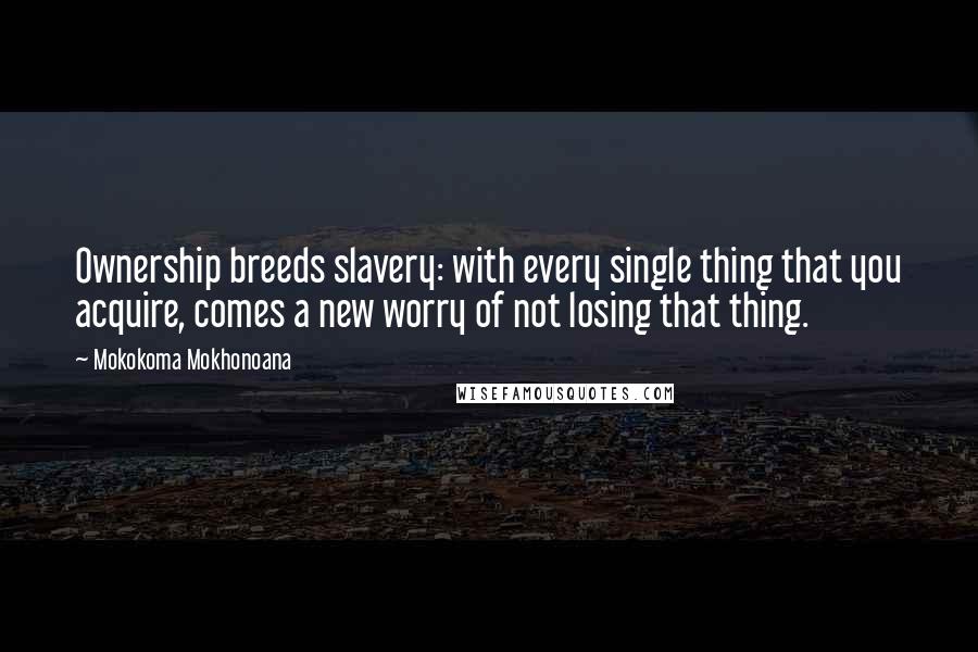 Mokokoma Mokhonoana Quotes: Ownership breeds slavery: with every single thing that you acquire, comes a new worry of not losing that thing.