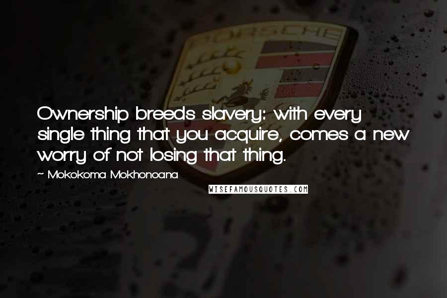 Mokokoma Mokhonoana Quotes: Ownership breeds slavery: with every single thing that you acquire, comes a new worry of not losing that thing.