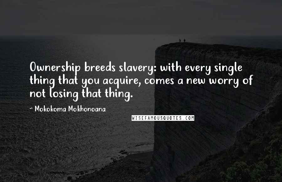 Mokokoma Mokhonoana Quotes: Ownership breeds slavery: with every single thing that you acquire, comes a new worry of not losing that thing.